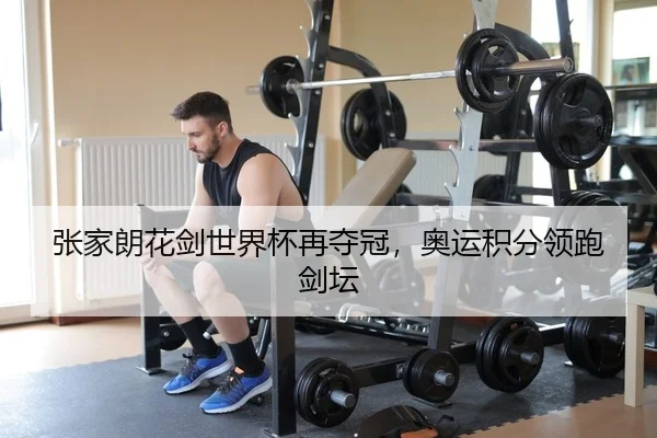 张家朗花剑世界杯再夺冠，奥运积分领跑剑坛
